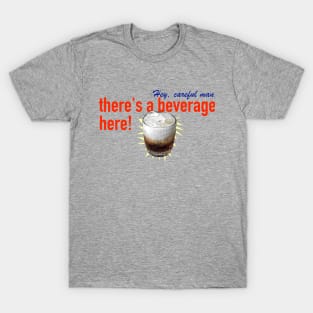 Hey, careful man, there's a beverage here! T-Shirt